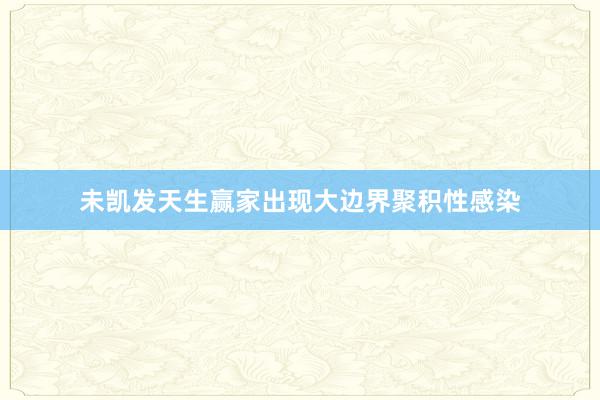 未凯发天生赢家出现大边界聚积性感染