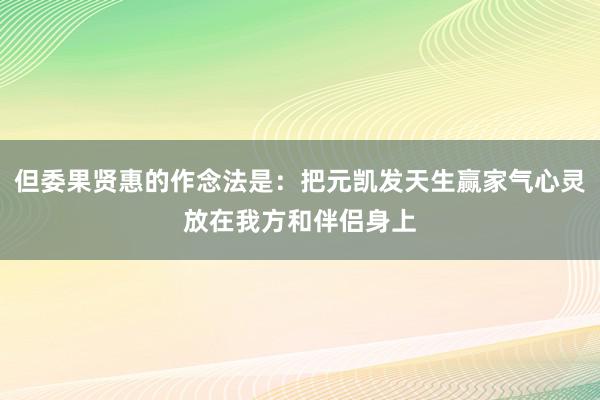 但委果贤惠的作念法是:把元凯发天生赢家气心灵放在我方和伴侣身上