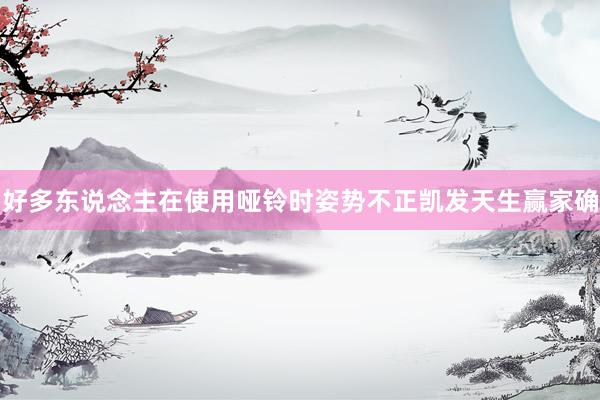 好多东说念主在使用哑铃时姿势不正凯发天生赢家确
